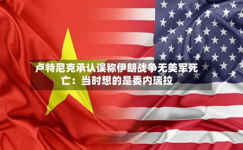 卢特尼克承认误称伊朗战争无美军死亡：当时想的是委内瑞拉