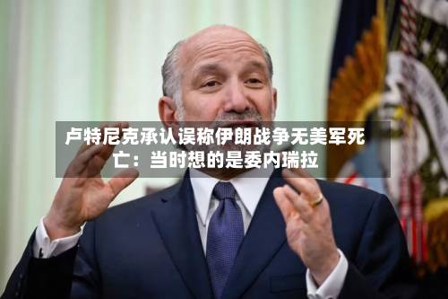 卢特尼克承认误称伊朗战争无美军死亡:当时想的是委内瑞拉-第2张图片
