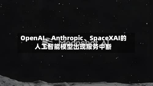 OpenAI、Anthropic、SpaceXAI的人工智能模型出现服务中断