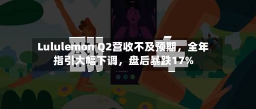Lululemon Q2营收不及预期	，全年指引大幅下调，盘后暴跌17%-第3张图片