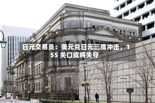 日元交易员：美元兑日元三度冲击，155 关口或将失守