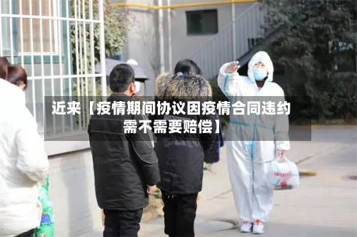 近来【疫情期间协议因疫情合同违约需不需要赔偿】-第2张图片