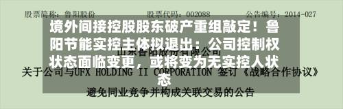 境外间接控股股东破产重组敲定！鲁阳节能实控主体拟退出：公司控制权状态面临变更，或将变为无实控人状态-第2张图片