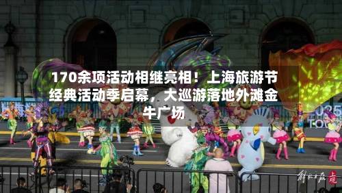 170余项活动相继亮相！上海旅游节经典活动季启幕	，大巡游落地外滩金牛广场-第2张图片