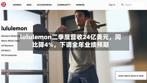 lululemon二季度营收24亿美元，同比降4%	，下调全年业绩预期-第2张图片