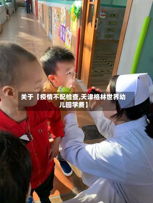 关于【疫情不配检查,天津格林世界幼儿园学费】