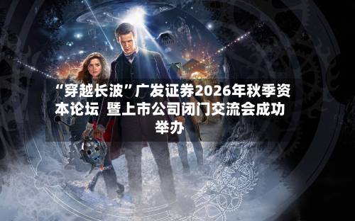 “穿越长波”广发证券2026年秋季资本论坛  暨上市公司闭门交流会成功举办-第2张图片