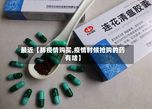 最近【肺疫情购买,疫情时候抢购的药有啥】-第2张图片