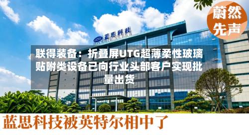 联得装备：折叠屏UTG超薄柔性玻璃贴附类设备已向行业头部客户实现批量出货
