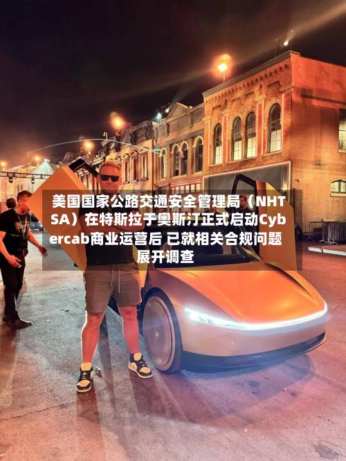美国国家公路交通安全管理局（NHTSA）在特斯拉于奥斯汀正式启动Cybercab商业运营后 已就相关合规问题展开调查