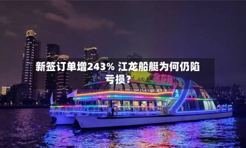 新签订单增243% 江龙船艇为何仍陷亏损？