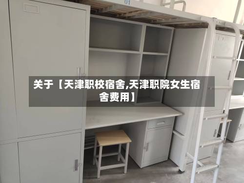 关于【天津职校宿舍,天津职院女生宿舍费用】