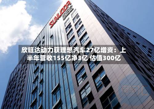 欣旺达动力获理想汽车27亿增资:上半年营收155亿净3亿 估值300亿-第3张图片