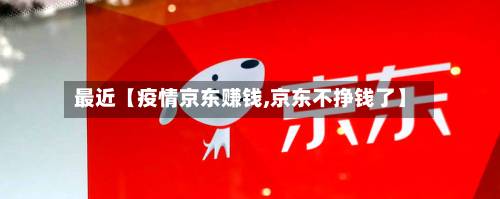 最近【疫情京东赚钱,京东不挣钱了】-第2张图片