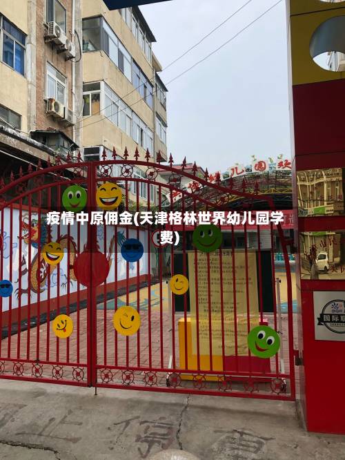 疫情中原佣金(天津格林世界幼儿园学费)-第2张图片