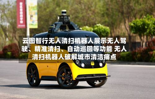 云图智行无人清扫机器人展示无人驾驶、精准清扫、自动巡回等功能 无人清扫机器人破解城市清洁痛点