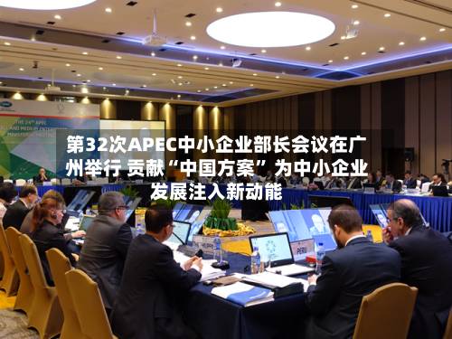 第32次APEC中小企业部长会议在广州举行 贡献“中国方案” 为中小企业发展注入新动能