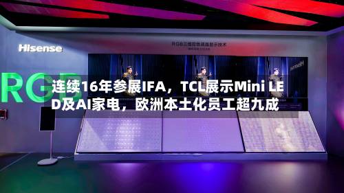 连续16年参展IFA，TCL展示Mini LED及AI家电，欧洲本土化员工超九成-第3张图片