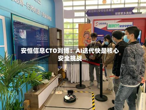 安恒信息CTO刘博：AI迭代快是核心安全挑战