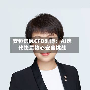 安恒信息CTO刘博：AI迭代快是核心安全挑战-第2张图片