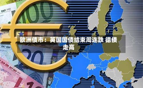 欧洲债市:英国国债结束周连跌 德债走高-第2张图片