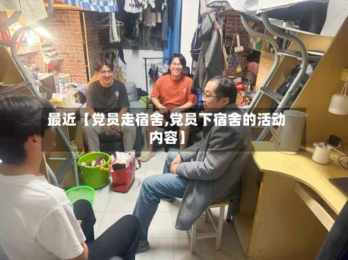 最近【党员走宿舍,党员下宿舍的活动内容】-第3张图片