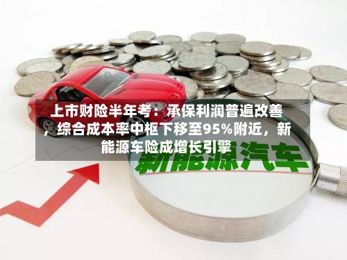 上市财险半年考：承保利润普遍改善，综合成本率中枢下移至95%附近	，新能源车险成增长引擎-第2张图片