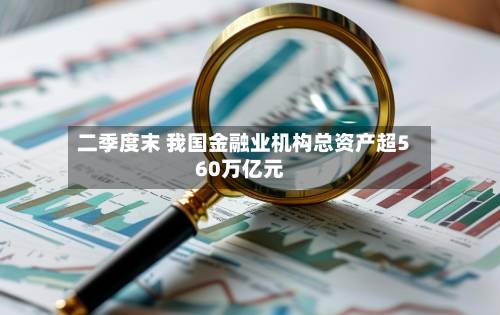 二季度末 我国金融业机构总资产超560万亿元-第2张图片