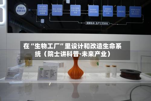 在“生物工厂	”里设计和改造生命系统（院士讲科普·未来产业）-第2张图片