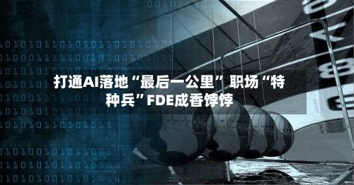 打通AI落地“最后一公里” 职场“特种兵	”FDE成香饽饽-第2张图片