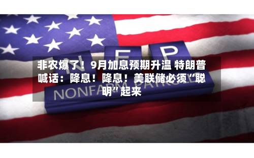 非农爆了！9月加息预期升温 特朗普喊话：降息！降息！美联储必须“聪明	”起来-第2张图片