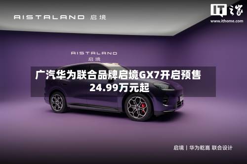 广汽华为联合品牌启境GX7开启预售 24.99万元起