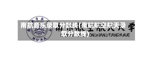 南航音乐录取分数线(南航航空航天录取分数线)-第2张图片
