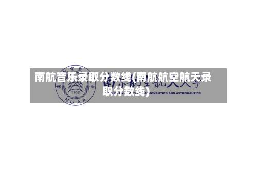 南航音乐录取分数线(南航航空航天录取分数线)