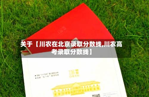 关于【川农在北京录取分数线,川农高考录取分数线】