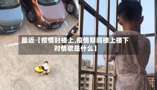 最近【疫情时楼上,疫情期间楼上楼下对情歌是什么】-第3张图片