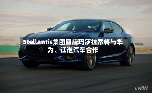 Stellantis集团回应玛莎拉蒂将与华为、江淮汽车合作