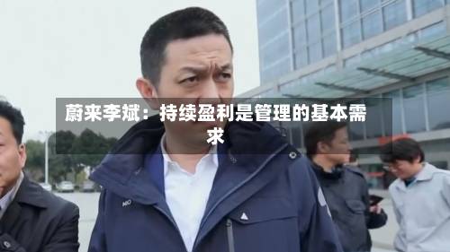 蔚来李斌:持续盈利是管理的基本需求-第3张图片