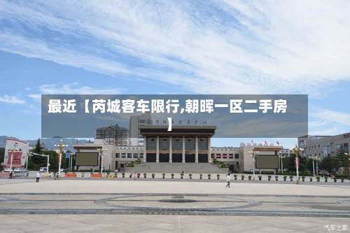 最近【芮城客车限行,朝晖一区二手房】-第3张图片