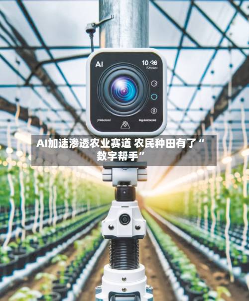 AI加速渗透农业赛道 农民种田有了“数字帮手”-第3张图片