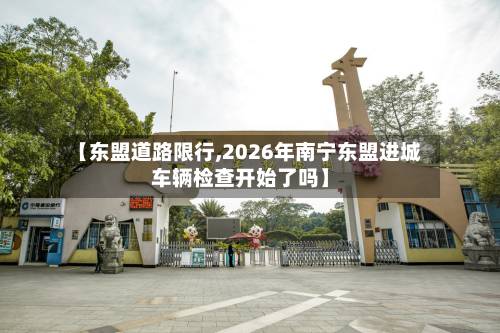 【东盟道路限行,2026年南宁东盟进城车辆检查开始了吗】