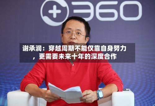 谢承润：穿越周期不能仅靠自身努力，更需要未来十年的深度合作-第2张图片