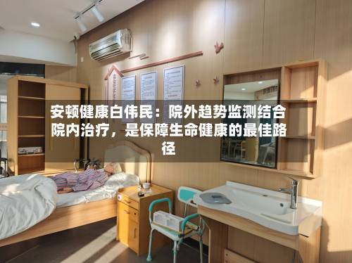 安顿健康白伟民：院外趋势监测结合院内治疗	，是保障生命健康的最佳路径-第2张图片