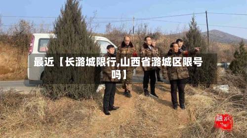 最近【长潞城限行,山西省潞城区限号吗】