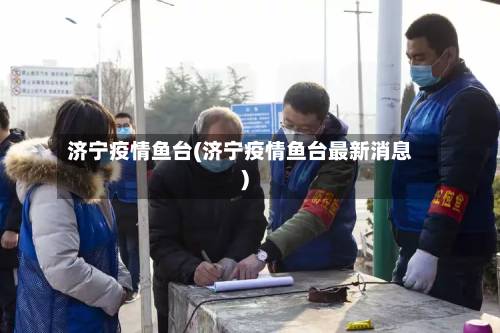 济宁疫情鱼台(济宁疫情鱼台最新消息)