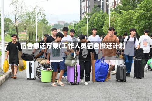 宿舍搬迁方案(工作人员宿舍搬迁计划)