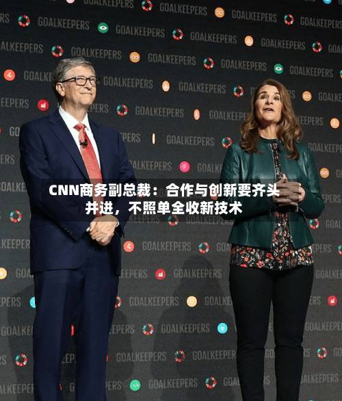 CNN商务副总裁：合作与创新要齐头并进，不照单全收新技术-第2张图片