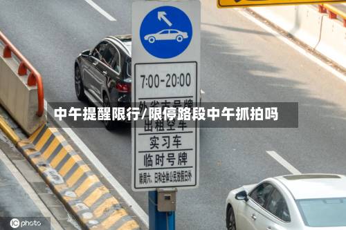 中午提醒限行/限停路段中午抓拍吗-第3张图片