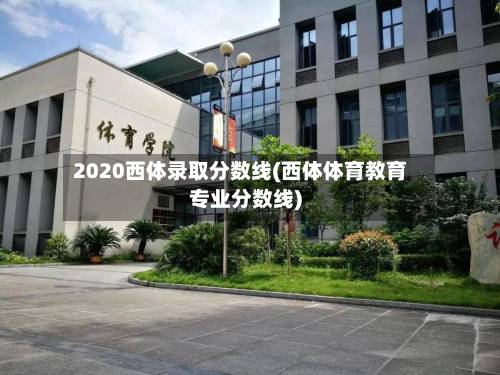 2020西体录取分数线(西体体育教育专业分数线)