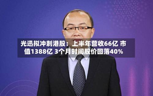 光迅拟冲刺港股:上半年营收66亿 市值1388亿 3个月时间股价回落40%-第1张图片